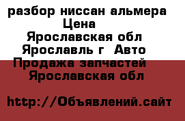 разбор ниссан альмера 2016 › Цена ­ 1 000 - Ярославская обл., Ярославль г. Авто » Продажа запчастей   . Ярославская обл.